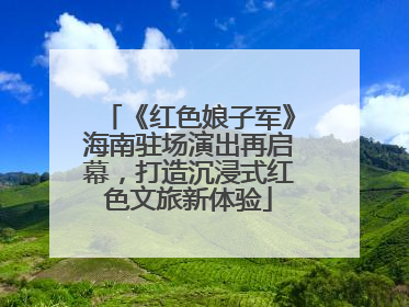 《红色娘子军》海南驻场演出再启幕，打造沉浸式红色文旅新体验