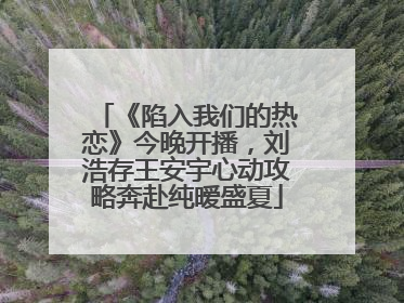《陷入我们的热恋》今晚开播，刘浩存王安宇心动攻略奔赴纯暧盛夏