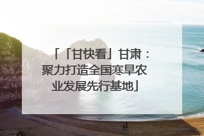 「甘快看」甘肃：聚力打造全国寒旱农业发展先行基地