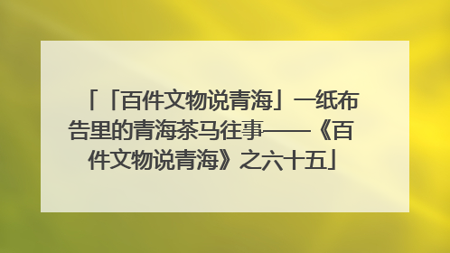 「百件文物说青海」一纸布告里的青海茶马往事——《百件文物说青海》之六十五