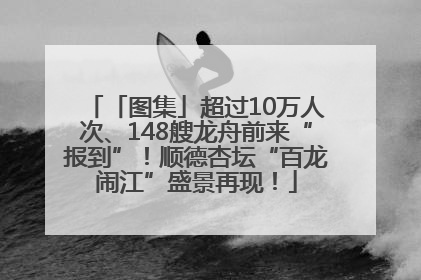 「图集」超过10万人次、148艘龙舟前来“报到”！顺德杏坛“百龙闹江”盛景再现！