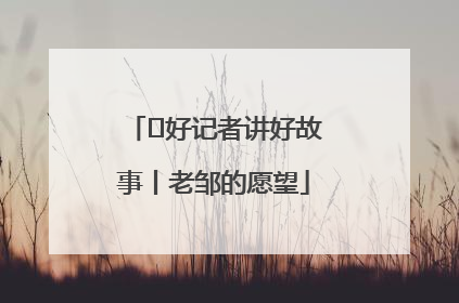  好记者讲好故事丨老邹的愿望