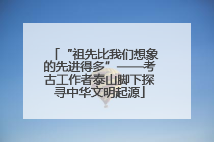 “祖先比我们想象的先进得多”——考古工作者泰山脚下探寻中华文明起源