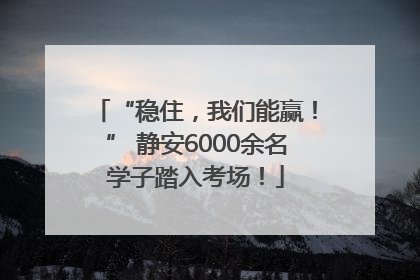 “稳住，我们能赢！” 静安6000余名学子踏入考场！