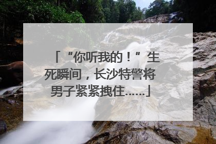 “你听我的！”生死瞬间，长沙特警将男子紧紧拽住……
