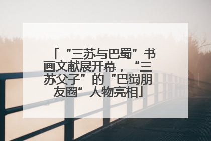 “三苏与巴蜀”书画文献展开幕，“三苏父子”的“巴蜀朋友圈”人物亮相