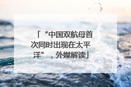 “中国双航母首次同时出现在太平洋”，外媒解读