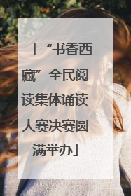 “书香西藏”全民阅读集体诵读大赛决赛圆满举办