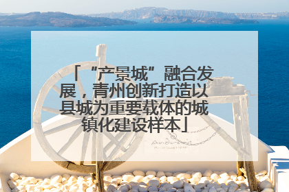 “产景城”融合发展，青州创新打造以县城为重要载体的城镇化建设样本