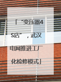 “变压器4S店”，武汉电网推进工厂化检修模式