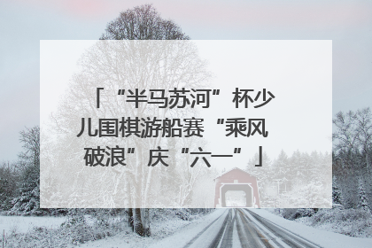“半马苏河”杯少儿围棋游船赛“乘风破浪”庆“六一”