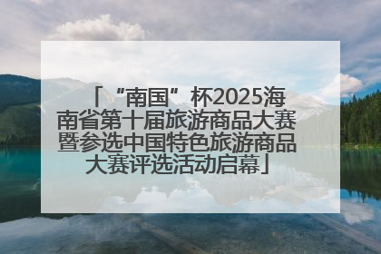 “南国”杯2025海南省第十届旅游商品大赛暨参选中国特色旅游商品大赛评选活动启幕