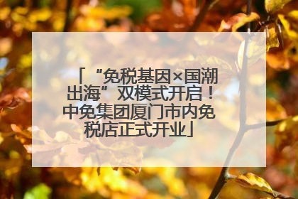 “免税基因×国潮出海”双模式开启！中免集团厦门市内免税店正式开业