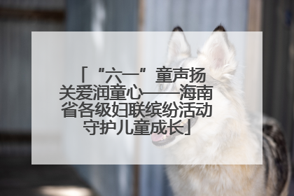 “六一”童声扬 关爱润童心——海南省各级妇联缤纷活动守护儿童成长