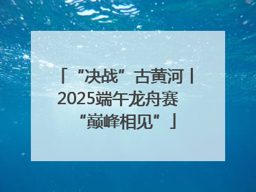 “决战”古黄河丨2025端午龙舟赛“巅峰相见”