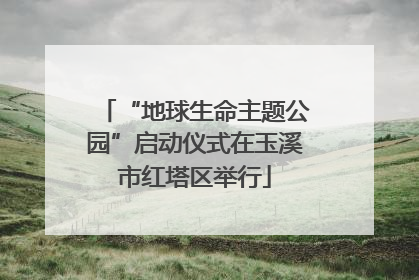 “地球生命主题公园”启动仪式在玉溪市红塔区举行