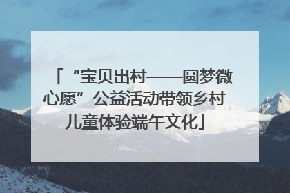 “宝贝出村——圆梦微心愿”公益活动带领乡村儿童体验端午文化