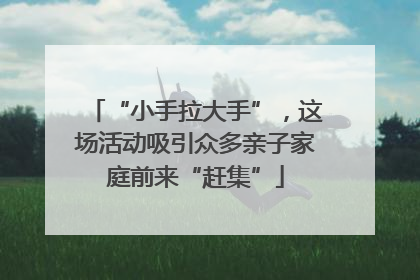 “小手拉大手”，这场活动吸引众多亲子家庭前来“赶集”