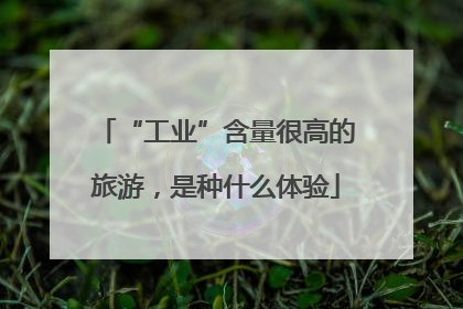 “工业”含量很高的旅游，是种什么体验