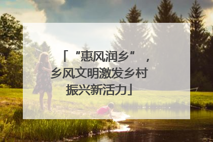 “惠风润乡”，乡风文明激发乡村振兴新活力