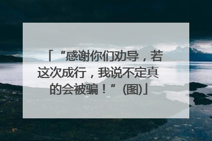“感谢你们劝导，若这次成行，我说不定真的会被骗！”(图)