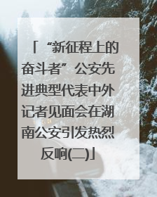 “新征程上的奋斗者”公安先进典型代表中外记者见面会在湖南公安引发热烈反响(二)