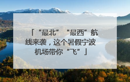 “最北”“最西”航线来袭，这个暑假宁波机场带你“飞”
