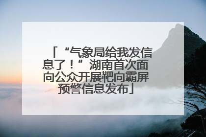 “气象局给我发信息了！”湖南首次面向公众开展靶向霸屏预警信息发布