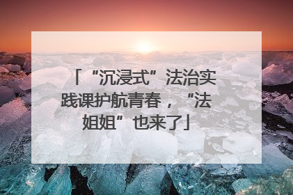 “沉浸式”法治实践课护航青春，“法姐姐”也来了