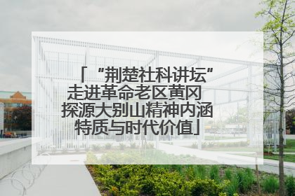 “荆楚社科讲坛”走进革命老区黄冈 探源大别山精神内涵特质与时代价值