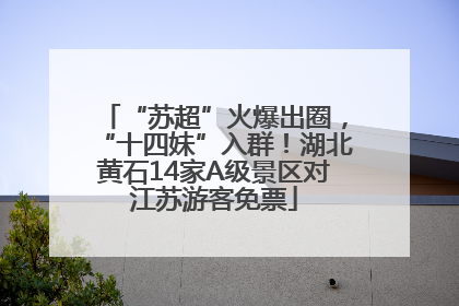 “苏超”火爆出圈，“十四妹”入群！湖北黄石14家A级景区对江苏游客免票