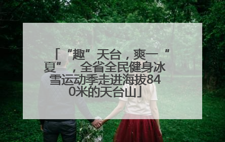 “趣”天台，爽一“夏”，全省全民健身冰雪运动季走进海拔840米的天台山