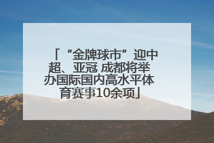 “金牌球市”迎中超、亚冠 成都将举办国际国内高水平体育赛事10余项
