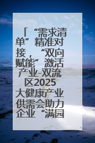 “需求清单”精准对接，“双向赋能”激活产业-双流区2025大健康产业供需会助力企业“满园”发展