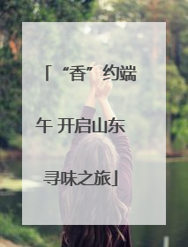 “香”约端午 开启山东寻味之旅