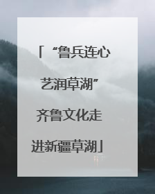 “鲁兵连心 艺润草湖” 齐鲁文化走进新疆草湖
