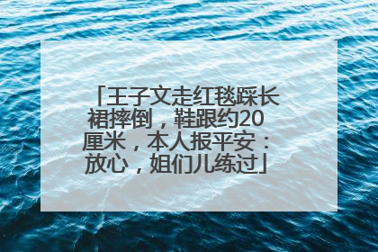 王子文走红毯踩长裙摔倒，鞋跟约20厘米，本人报平安：放心，姐们儿练过