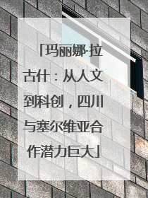 玛丽娜·拉古什：从人文到科创，四川与塞尔维亚合作潜力巨大