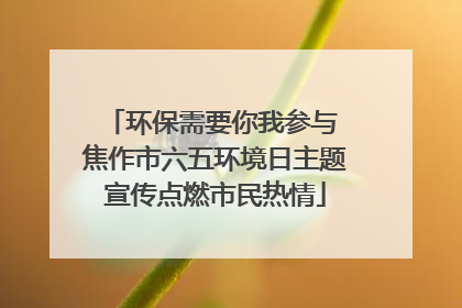 环保需要你我参与 焦作市六五环境日主题宣传点燃市民热情