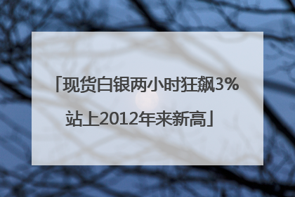 现货白银两小时狂飙3% 站上2012年来新高