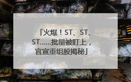 火爆！ST、ST、ST……批量被盯上，官宣重组股揭秘