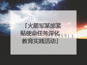 火箭军某部紧贴使命任务深化教育实践活动