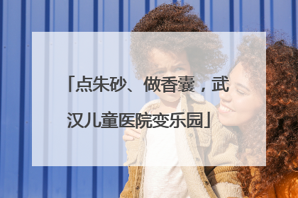 点朱砂、做香囊，武汉儿童医院变乐园