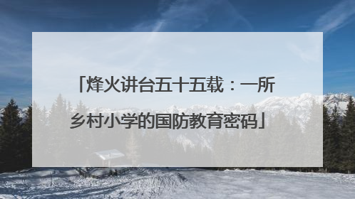 烽火讲台五十五载：一所乡村小学的国防教育密码