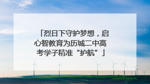 烈日下守护梦想，启心智教育为历城二中高考学子精准“护航”