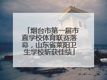 烟台市第一届市直学校体育联赛落幕，山东省莱阳卫生学校斩获佳绩