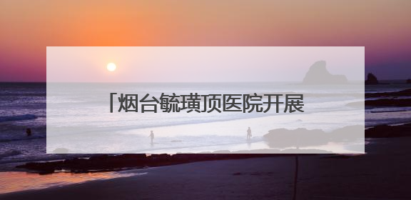 烟台毓璜顶医院开展“5·25爱肤日”化妆品安全科普义诊 专业服务惠及市民