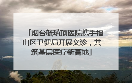 烟台毓璜顶医院携手福山区卫健局开展义诊，共筑基层医疗新高地