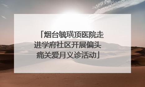 烟台毓璜顶医院走进学府社区开展偏头痛关爱月义诊活动