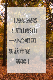 热烈祝贺！眉山彭山一小合唱团斩获市赛一等奖